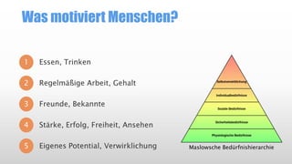 Was motiviert Menschen?
1 Essen, Trinken
2
3
4
5
Regelmäßige Arbeit, Gehalt
Freunde, Bekannte
Stärke, Erfolg, Freiheit, Ansehen
Eigenes Potential, Verwirklichung Maslowsche Bedürfnishierarchie
 