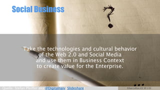 Social Business
Take the technologies and cultural behavior
of the Web 2.0 and Social Media
and use them in Business Context
to create value for the Enterprise.
Ethan Lofton (CC BY 2.0)Quelle: Stefan Pfeiffer aka @Digitalnaiv (Slideshare)
 