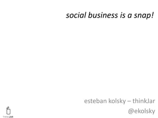 social business is a snap!
esteban kolsky – thinkJar
@ekolsky
 