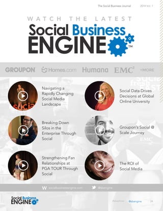 24
The Social Business Journal 2014 Vol. 1
Navigating a
Rapidly Changing
Social Media
Landscape
Breaking Down
Silos in the
Enterprise Through
Social
Strengthening Fan
Relationships at
PGA TOUR Through
Social
Social Data Drives
Decisions at Global
Online University
Groupon’s Social @
Scale Journey
The ROI of
Social Media
@sbengine#sbeshow
socialbusinessengine.com @sbengine
 