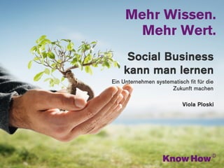 www.knowhow.de




     Social Business
    kann man lernen
Ein Unternehmen systematisch fit für die
                      Zukunft machen

                           Viola Ploski
 