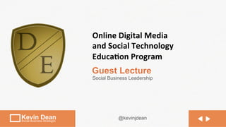 Online	
  Digital	
  Media	
  
                             and	
  Social	
  Technology	
  
                             Educa5on	
  Program	
  
                             Guest Lecture
                             Social Business Leadership




Kevin Dean
Social Business Strategist
                                        @kevinjdean
 