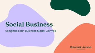 Social Business
Using the Lean Business Model Canvas
Bismark Anane
November 2023
 