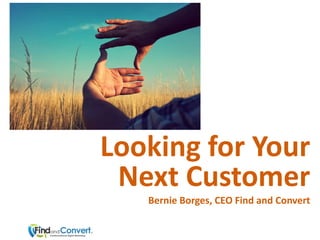 Looking for Your
 Next Customer
   Bernie Borges, CEO Find and Convert
 