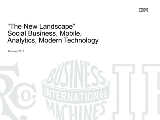 &quot;The New Landscape” Social Business, Mobile, Analytics, Modern Technology February 2012 