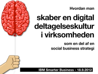 Hvordan man

 skaber en digital
deltagelseskultur
  i virksomheden
                som en del af en
        social business strategi




 IBM Smarter Business - 18.9.2012
 