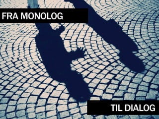 FRA MONOLOG




              TIL DIALOG
 