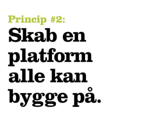 Princip #2:
Skab en
platform
alle kan
bygge på.
 