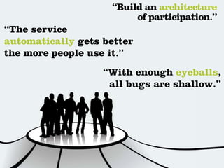 “Build an architecture
                         of participation.”
“The service
automatically gets better
the more people use it.”
                   “With enough eyeballs,
                    all bugs are shallow.”
 