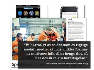 “Vi har valgt at se det som et rigtigt
socialt medie, så hvis vi ikke formår
 at motivere folk til at bruge det, så
       har det ikke sin berettigelse.”
             Jonas Bladt Hansen, projektleder, DSB S-tog
 