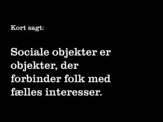 Kort sagt:


Sociale objekter er
objekter, der
forbinder folk med
fælles interesser.
 
