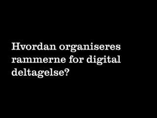 Hvordan organiseres
rammerne for digital
deltagelse?
 