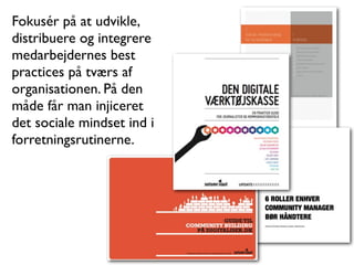 Fokusér på at udvikle,
distribuere og integrere
medarbejdernes best
practices på tværs af
organisationen. På den
måde får man injiceret
det sociale mindset ind i
forretningsrutinerne.
 
