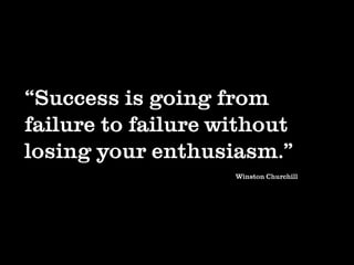 “Success is going from
failure to failure without
losing your enthusiasm.”
                    Winston Churchill
 