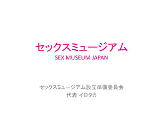 セックスミュージアム
SEX MUSEUM JAPAN
セックスミュージアム設立準備委員会
代表 イロタカ
 