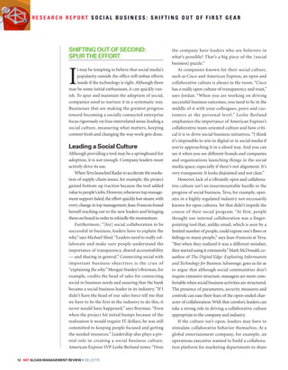 R e s e a r c h R e p o r t S o c i a l B u s i n e s s : S h i f t i n g o u t o f f i r s t g e a r 
Shifting Out of Second: 
Spur the Effort 
It may be tempting to believe that social media’s 
popularity outside the office will imbue efforts 
inside if the technology is right. Although there 
may be some initial enthusiasm, it can quickly van-ish. 
To spur and maintain the adoption of social, 
companies need to nurture it in a systematic way. 
Businesses that are making the greatest progress 
toward becoming a socially connected enterprise 
focus rigorously on four interrelated areas: leading a 
social culture, measuring what matters, keeping 
content fresh and changing the way work gets done. 
Leading a Social Culture 
Although providing a tool may be a springboard for 
adoption, it is not enough. Company leaders must 
actively drive its use. 
When Teva launched Radar to accelerate the resolu-tion 
of supply-chain issues, for example, the project 
gained bottom-up traction because the tool added 
value to people’s jobs. However, whenever top manage-ment 
support faded, the effort quickly lost steam; with 
every change in top management, Jean-Francois found 
herself reaching out to the new leaders and bringing 
them on board in order to rekindle the momentum. 
Furthermore, “[for] social collaboration to be 
successful in business, leaders have to explain the 
why,” says Michael Slind. “Leaders need to really col-laborate 
and make sure people understand the 
importance of transparency, shared accountability 
— and sharing in general.” Connecting social with 
important business objectives is the crux of 
“explaining the why.” Morgan Stanley’s Boyman, for 
example, credits the head of sales for connecting 
social to business needs and assuring that the bank 
became a social business leader in its industry. “If I 
didn’t have the head of our sales force tell me that 
we have to be the first in the industry to do this, it 
never would have happened,” says Boyman. “Even 
when the project hit initial bumps because of the 
realization it would require IT dollars, he was still 
committed to keeping people focused and getting 
the needed resources.” Leadership also plays a piv-otal 
role in creating a social business culture. 
American Express SVP Leslie Berland notes: “Does 
12 MIT SLOAN MANAGEMENT REVIEW • DELOITTE 
the company have leaders who are believers in 
what’s possible? That’s a big piece of the [social 
business] puzzle.” 
At companies known for their social culture, 
such as Cisco and American Express, an open and 
collaborative culture is always in the room. “Cisco 
has a really open culture of transparency and trust,” 
says Jordan. “When you are working on driving 
successful business outcomes, you need to be in the 
middle of it with your colleagues, peers and cus-tomers 
at the personal level.” Leslie Berland 
emphasizes the importance of American Express’s 
collaborative team-oriented culture and how criti-cal 
it is to drive social business initiatives. “I think 
it’s impossible to win in digital or in social media if 
you’re approaching it in a siloed way. And you can 
see it when you see different brands and companies 
and organizations launching things in the social 
media space, especially if there’s not alignment. It’s 
very transparent. It looks disjointed and not clear.” 
However, lack of a vibrantly open and collabora-tive 
culture isn’t an insurmountable hurdle to the 
progress of social business. Teva, for example, oper-ates 
in a highly regulated industry not necessarily 
known for open cultures. Yet that didn’t impede the 
course of their social program. “At first, people 
thought our internal collaboration was a finger-pointing 
tool that, unlike email, which is seen by a 
limited number of people, could expose one’s flaws or 
failings to many people,” says Jean-Francois at Teva. 
“But when they realized it was a different mindset, 
they started using it extensively.” Mark McDonald, co-author 
of The Digital Edge: Exploiting Information 
and Technology for Business Advantage, goes so far as 
to argue that although social communities don’t 
require extensive structure, managers are more com-fortable 
when social business activities are structured. 
The presence of parameters, security measures and 
controls can ease their fears of the open-ended char-acter 
of collaboration. With that comfort, leaders can 
take a strong role in driving a collaborative culture 
appropriate to the company and industry. 
If the culture isn’t open, leaders may have to 
stimulate collaborative behavior themselves. At a 
global entertainment company, for example, an 
operations executive wanted to build a collabora-tion 
platform for marketing departments to share 
 