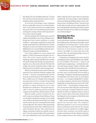 R e s e a r c h R e p o r t S o c i a l B u s i n e s s : S h i f t i n g o u t o f f i r s t g e a r 
Ray Wang, CEO of Constellation Research. “Content 
has to be more relevant and in the context of a rela-tionship, 
location, project and time.” 
To overcome social fatigue, many companies 
devote considerable resources to content develop-ment. 
A 2013 study by Gartner, for example, found 
that nearly 50% of social marketing teams believe 
creating and curating content is their top priority.16 
Coca-Cola is a prime example. 
After becoming the first retail brand to exceed 50 
million Facebook likes, Coca-Cola is shifting its mar-keting 
focus from creative excellence to content 
excellence — generating a steady flow of content that 
average social media users will feel they have to share. 
The goal is to create conversations with consumers by 
shifting from one-way storytelling to dynamic story-telling 
across many social media platforms. 
Coca-Cola’s emphasis is on new content and 
applies a 70/20/10 investment principle to its cre-ation: 
70% of the content created is low-risk 
marketing, which consumes half their time. Another 
20% feeds off ideas that already work and reinvent-ing 
them to see what can be achieved. The final 10% 
is high-risk content marketing. When a high-risk 
effort pays off, it can fuel the content strategy anew.17 
Relevant, timely and accurate content is also par-amount 
at Cisco and drives what the company calls 
its “front” — the Cisco Learning Network. Over five 
years, the network has grown from 600,000 to more 
than 2 million users. It is charged with creating the 
next generation of Cisco customers by providing 
learning tools, training resources, and industry 
guidance to anyone interested in an IT career 
through Cisco certification. The network also pro-vides 
a venue for gathering and discussing the 
company, its product lines, and the industry overall. 
Relevant, quality content is central to the net-work’s 
success, according to Jeanne Beliveau-Dunn, 
vice president and general manager of Learning@ 
Cisco. Without the initial content that Cisco seeded 
into the system, the Cisco Learning Network would 
not have taken off. “The content is what separated the 
Learning Network from other collaboration tools 
such as Facebook,” she says. “The content drives an 
organic community toward Cisco-specific conversa-tions.” 
Given the practical reality of the community’s 
size, Cisco realizes that it can’t create all the content. 
16 MIT SLOAN MANAGEMENT REVIEW • DELOITTE 
Often, it takes the role of curator. But Cisco keeps the 
content fresh. “If you are trying to create community 
and you are lifting and shifting content, you are wast-ing 
your time,” says Beliveau-Dunn. “You don’t want 
to take what was stale and try to make it prettier. The 
key is identifying the interesting and relevant content 
that meets the needs of your audience and making it 
easy to find and digest.” 
Changing the Way 
Work Gets Done 
From responding to markets to fostering internal 
knowledge sharing, achieving social’s impact means 
changing the way work gets done. “Social is about 
using technology in a more thoughtful and broad-based 
way to meets business needs in a social 
context,” says Hagel. “It is front and center to the 
question: How can and should people connect to 
advance business objectives?” 
Companies can change how the work is done by 
revamping processes and embedding social capabili-ties 
into workflows. This process — what we call 
social business reengineering — can break down bar-riers 
that hamper people’s ability to find the right 
information and work effectively across functions. 
Social business reengineering is a planning pro-cess 
that moves systematically from strategy to 
technology.18 It begins by identifying natural groups 
of stakeholders who will see value in connecting in 
new ways — for example, linking RD to market-ers, 
product engineers and sales teams. With these 
stakeholders in mind, the process turns to the “who” 
and the “what” — the key players, business objec-tives 
and incentives that will garner social business 
buy-in and usage. Company leaders then need to 
identify any barriers to adoption and have a plan in 
place to remove them. Once these elements have 
been figured out, the company can identify the most 
appropriate tool for the job. 
Dell is a prime example of social business chang-ing 
the way work gets done. The company’s 
IdeaStorm platform is one of several initiatives 
where social business drives the way the company 
operates. In essence, IdeaStorm is a public sugges-tion 
box where customers can provide input on 
products and features. But the similarity ends there. 
As the company listens to the market, it identifies 
 