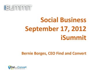 Social Business
 September 17, 2012
             iSummit
Bernie Borges, CEO Find and Convert
 