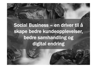 1
Social Business – en driver til å
skape bedre kundeopplevelser,
bedre samhandling og
digital endring
 