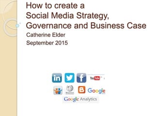 How to create a
Social Media Strategy,
Governance and Business Case
Catherine Elder
September 2015
 