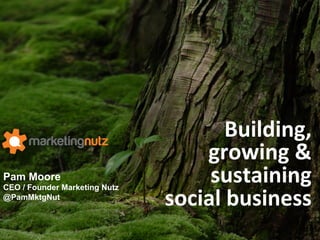 Pam Moore
CEO / Founder Marketing Nutz
@PamMktgNut
Building,	
  	
  
growing	
  &	
  
sustaining	
  	
  
social	
  business	
  
 