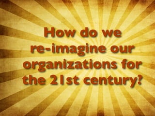 How do we
 re-imagine our
organizations for
the 21st century?
 