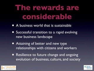 The rewards are
   considerable
• A business world that is sustainable
• Successful transition to a rapid evolving
  new business landscape
• Attaining of better and new type
  relationships with citizens and workers
• Resilience to future change and ongoing
  evolution of business, culture, and society
 