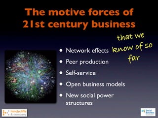 The motive forces of
21st century business
                        tha t we
                         now  of so
      • Network effectsk
      • Peer production    far
      • Self-service
      • Open business models
      • New social power
        structures
 
