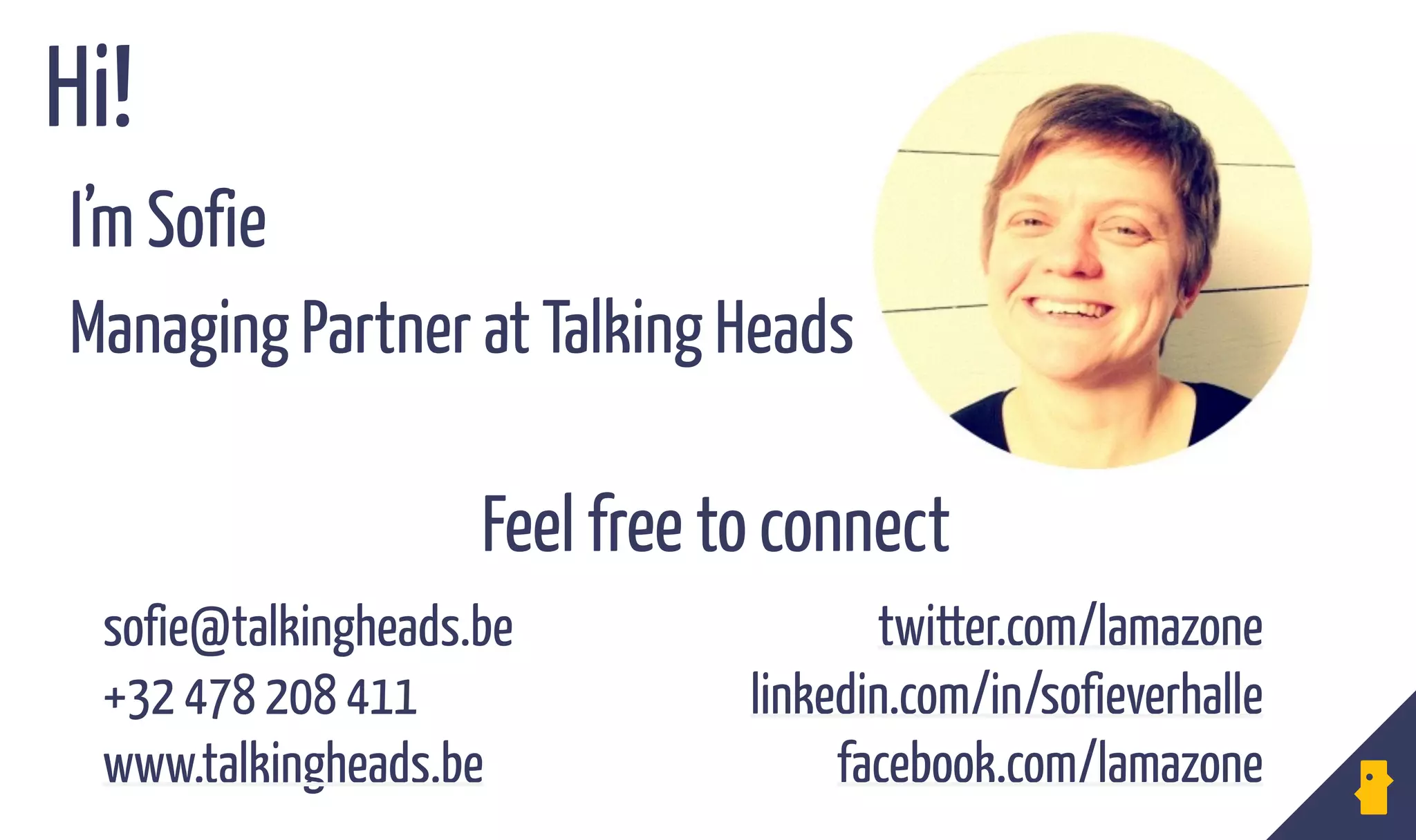 I’m Sofie Verhalle
Hi!
sofie@talkingheads.be
+32 478 208 411 
www.talkingheads.be
twitter.com/lamazone
linkedin.com/in/sofieverhalle 
facebook.com/lamazone
Managing Partner at Talking Heads
Feel free to connect
 