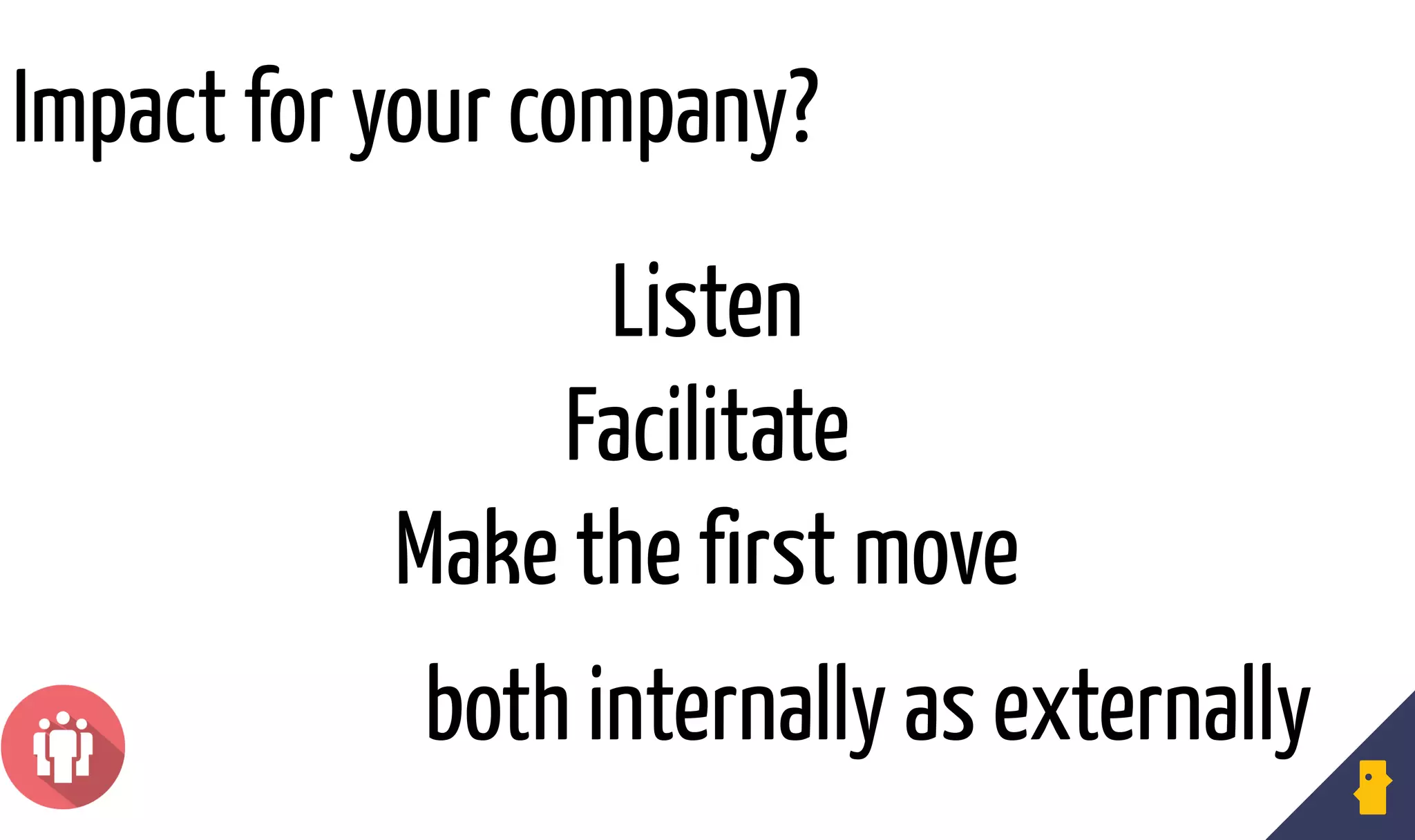 Listen
Facilitate
Make the first move
both internally as externally
Impact for your company?
 