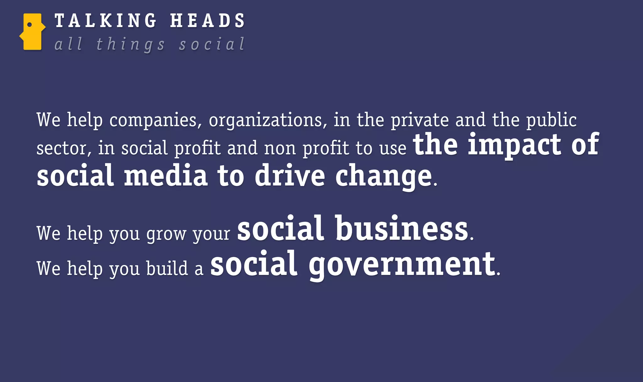 We help companies, organizations, in the private and the public
sector, in social profit and non profit to use the impact of
social media to drive change.
We help you grow your social business.
We help you build a social government.
 