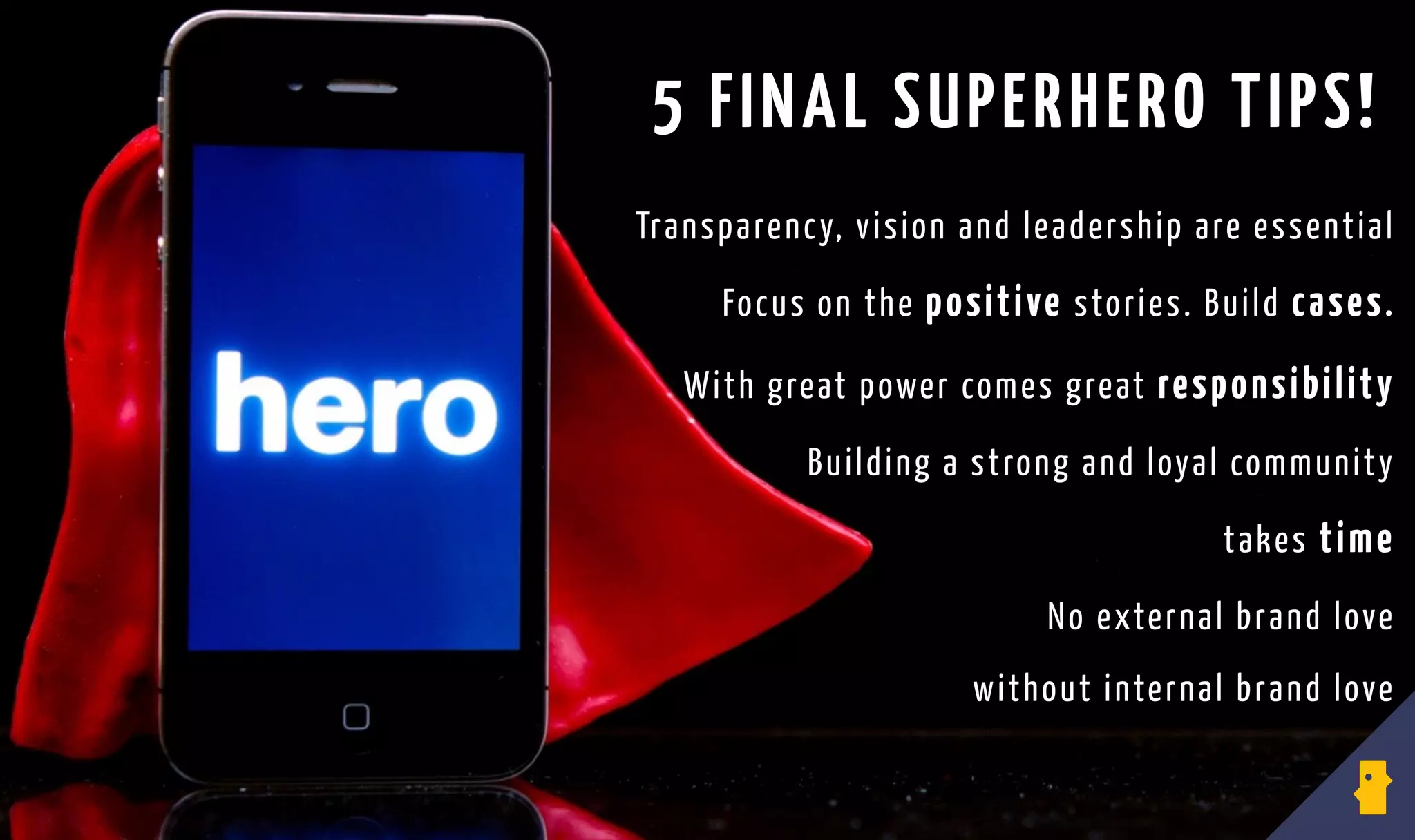 5 FINAL SUPERHERO TIPS!
Transparency, vision and leadership are essential
Focus on the positive stories. Build cases.
With great power comes great responsibility
Building a strong and loyal community
takes time
No external brand love
without internal brand love
 