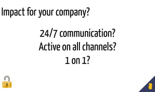 24/7 communication?
Active on all channels?
1 on 1?
Impact for your company?
 