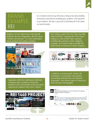 Spredfast Social Business Textbook 39
Gear: Taking a queue from the “Man your Man
could Smell Like,” campaign REI “Green Vests”
employees made instant video responses
to holiday gift questions in their #giftpicks
campaign, and created easily accessible Gift
Guide boards on Pinterest to inspire shoppers.
Guidance: It’s the oldest trick in the (social)
textbook. REI uses infographics, like this clever
“Zombie Survival Gear” to convey information
about products and outdoor activities.
As a member-owned co-op, REI knows a thing or two about building
community. Committed to providing gear, guidance, and inspiration
to get outdoors, REI does a great job of providing all of the above
via social channels.
Brand
example
REI
In addition to brand specific activity, REI
participates in community conversations
surrounding National Parks and National
Geographic—two obvious topics of interest to
their consumer demographic.
Inspiration: With the multichannel #REI1440
campaign, REI is creating an interactive
timeline of all 1,440 minutes of the day spent
enjoying the outdoors from users’ content.
Chapter VII Student Council
 