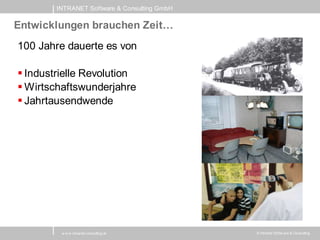 INTRANET Software & Consulting GmbH

Entwicklungen brauchen Zeit…
100 Jahre dauerte es von

 Industrielle Revolution
 Wirtschaftswunderjahre
 Jahrtausendwende




         w w w .intranet-consulting.at        © Intranet Softw are & Consulting
 