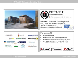 INTRANET Software & Consulting GmbH




                                 INTRANET Software & Consulting GmbH
                                 LAKESIDE B01, A-9020 Klagenfurt
                                 Tel. +43(0) 4229 3900
                                 http://www.intranet-consulting.at



                                 Firmenprofil
                                 •    Gegründet 1997
                                 •    Entwicklung von Standard-Software
                                 •    Kunden: Banken, Versicherungen, KMU
                                 •    Ca. 35 Installationen, > 10.000 user




 w w w .intranet-consulting.at                                 © Intranet Softw are & Consulting
 
