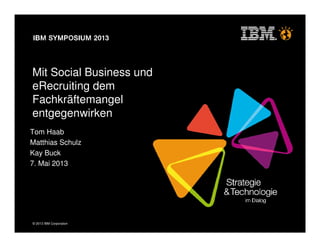 © 2013 IBM Corporation
Mit Social Business und
eRecruiting dem
Fachkräftemangel
entgegenwirken
Tom Haab
Matthias Schulz
Kay Buck
7. Mai 2013
 