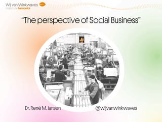 “The perspective of Social Business”
Dr. René M. Jansen @wijvanwinkwaves
 
