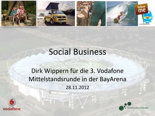 Social Business
Dirk Wippern für die 3. Vodafone
Mittelstandsrunde in der BayArena
            28.11.2012
 