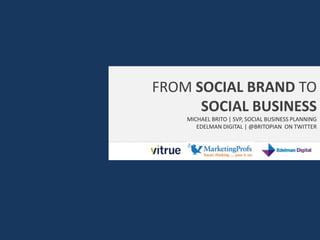 FROM SOCIAL BRAND TO
SOCIAL BUSINESS
MICHAEL BRITO | SVP, SOCIAL BUSINESS PLANNING
EDELMAN DIGITAL | @BRITOPIAN ON TWITTER

 