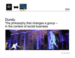 Dundu
The philosophy that changes a group –
in the context of social business




                                        © 2011 IBM Corporation
 