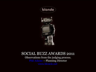 SOCIAL BUZZ AWARDS 2011 Observations from the judging process. Phil Adams  – Planning Director www.blonde.net   