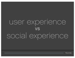 user experience
       VS

social experience
 