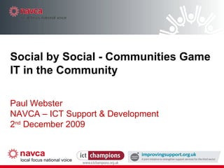 Social by Social - Communities Game IT in the Community Paul Webster NAVCA – ICT Support & Development 2 nd  December 2009 
