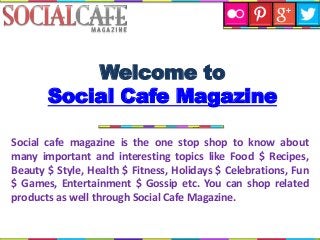 Social cafe magazine is the one stop shop to know about
many important and interesting topics like Food $ Recipes,
Beauty $ Style, Health $ Fitness, Holidays $ Celebrations, Fun
$ Games, Entertainment $ Gossip etc. You can shop related
products as well through Social Cafe Magazine.
Welcome to
Social Cafe Magazine
 