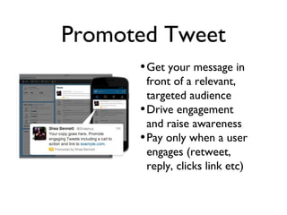 Promoted Tweet
•Get your message in
front of a relevant,
targeted audience
•Drive engagement
and raise awareness
•Pay only when a user
engages (retweet,
reply, clicks link etc)
 