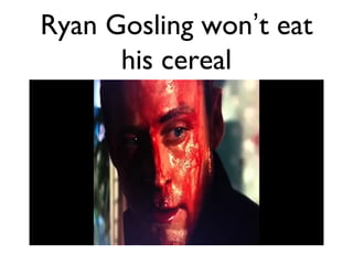 Ryan Gosling won’t eat
his cereal
 