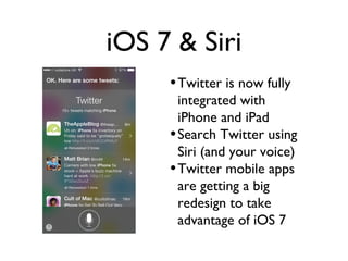 iOS 7 & Siri
•Twitter is now fully
integrated with
iPhone and iPad
•Search Twitter using
Siri (and your voice)
•Twitter mobile apps
are getting a big
redesign to take
advantage of iOS 7
 