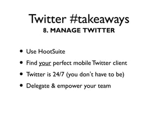 Twitter #takeaways
• Use HootSuite
• Find your perfect mobile Twitter client
• Twitter is 24/7 (you don’t have to be)
• Delegate & empower your team
8. MANAGE TWITTER
 