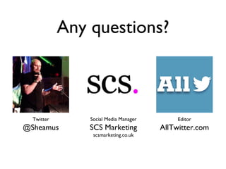 Any questions?
Twitter
@Sheamus
Social Media Manager
SCS Marketing
scsmarketing.co.uk
Editor
AllTwitter.com
 